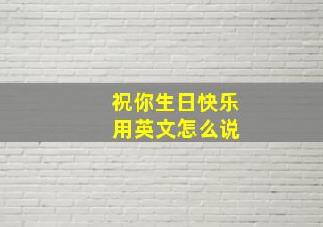 祝你生日快乐 用英文怎么说